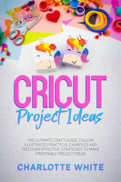 Cricut_Project_Ideas__The_Ultimate_Craft_Guide__Follow_Illustrated_Practical_Examples_and_Discover